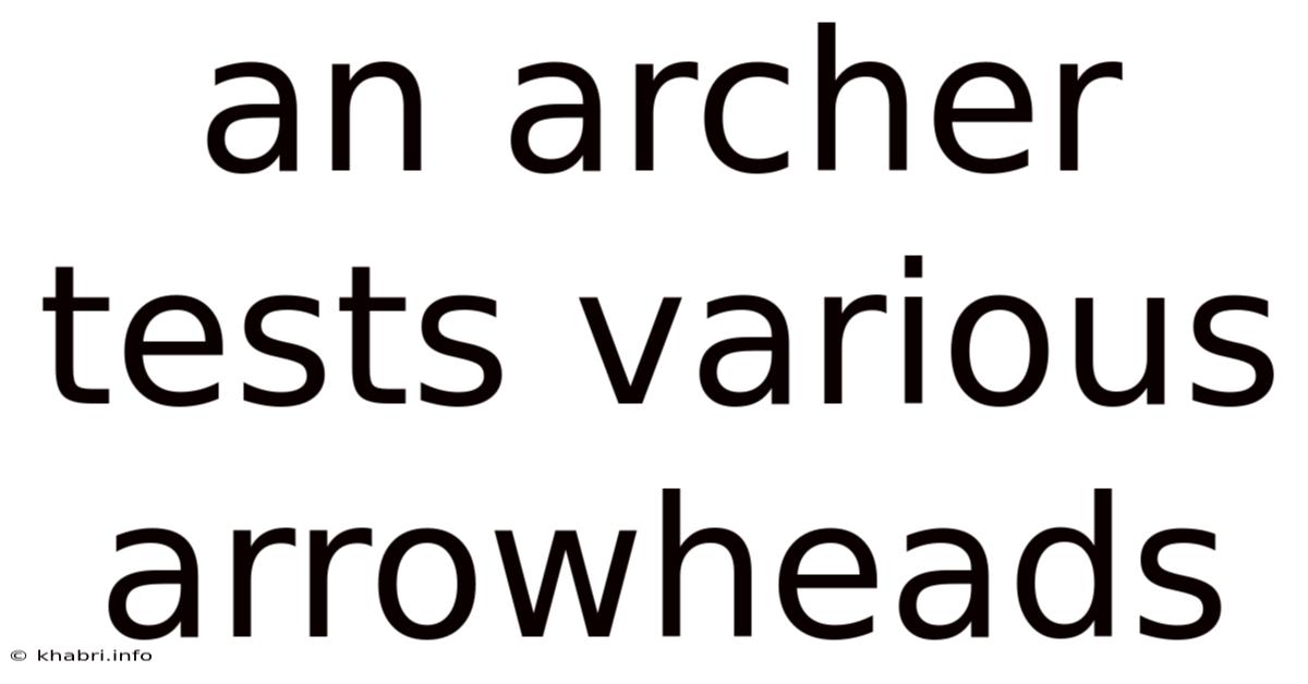 An Archer Tests Various Arrowheads