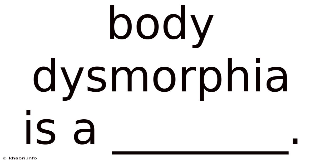 Body Dysmorphia Is A ________.
