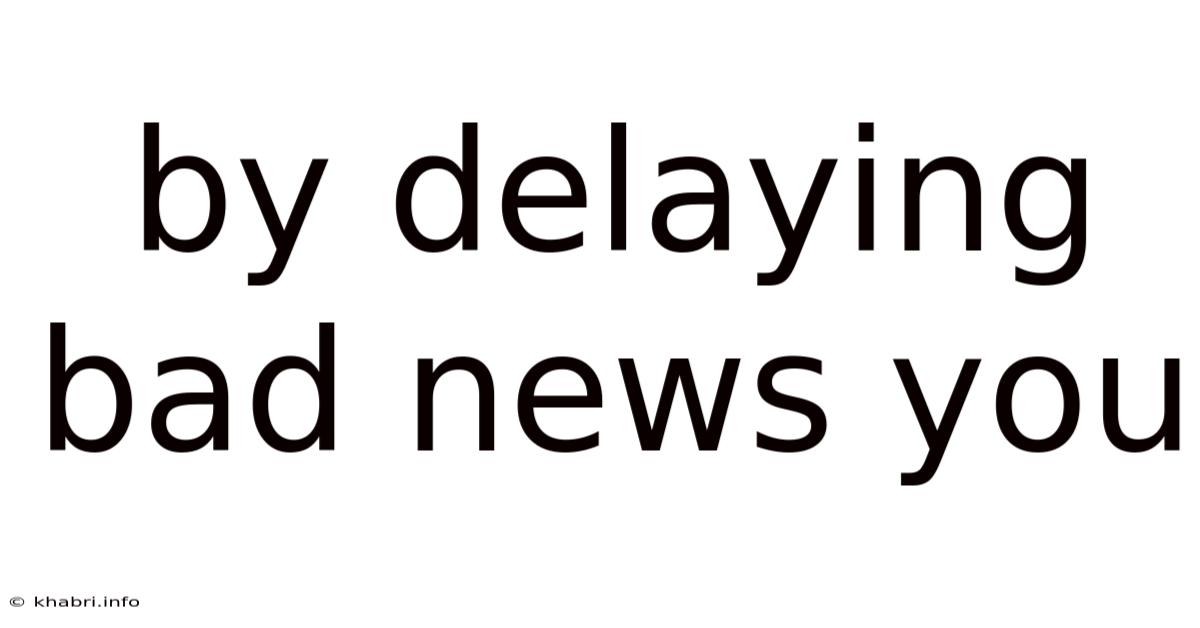 By Delaying Bad News You