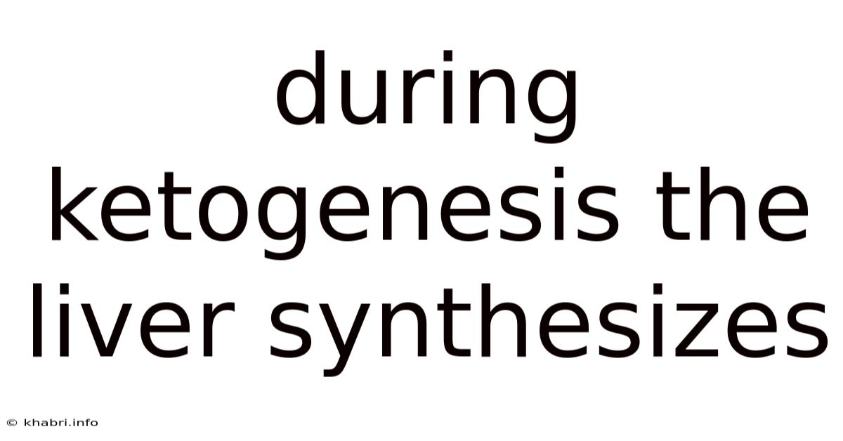 During Ketogenesis The Liver Synthesizes