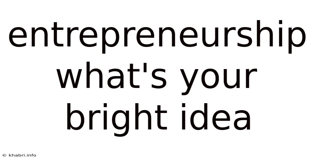 Entrepreneurship What's Your Bright Idea