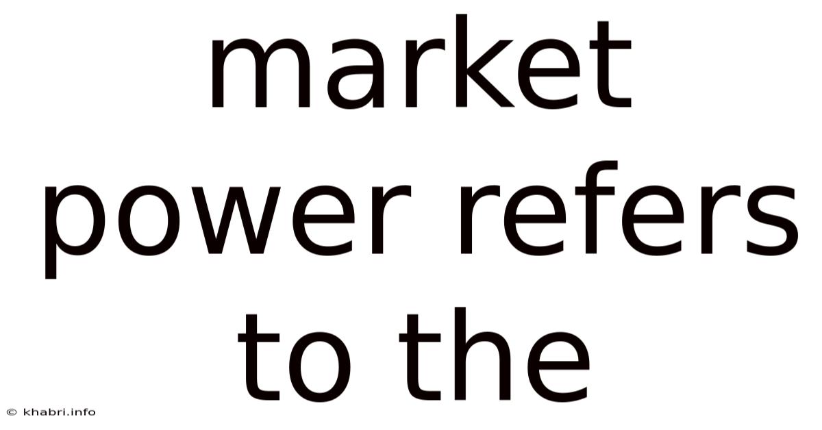 Market Power Refers To The
