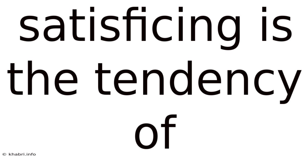 Satisficing Is The Tendency Of