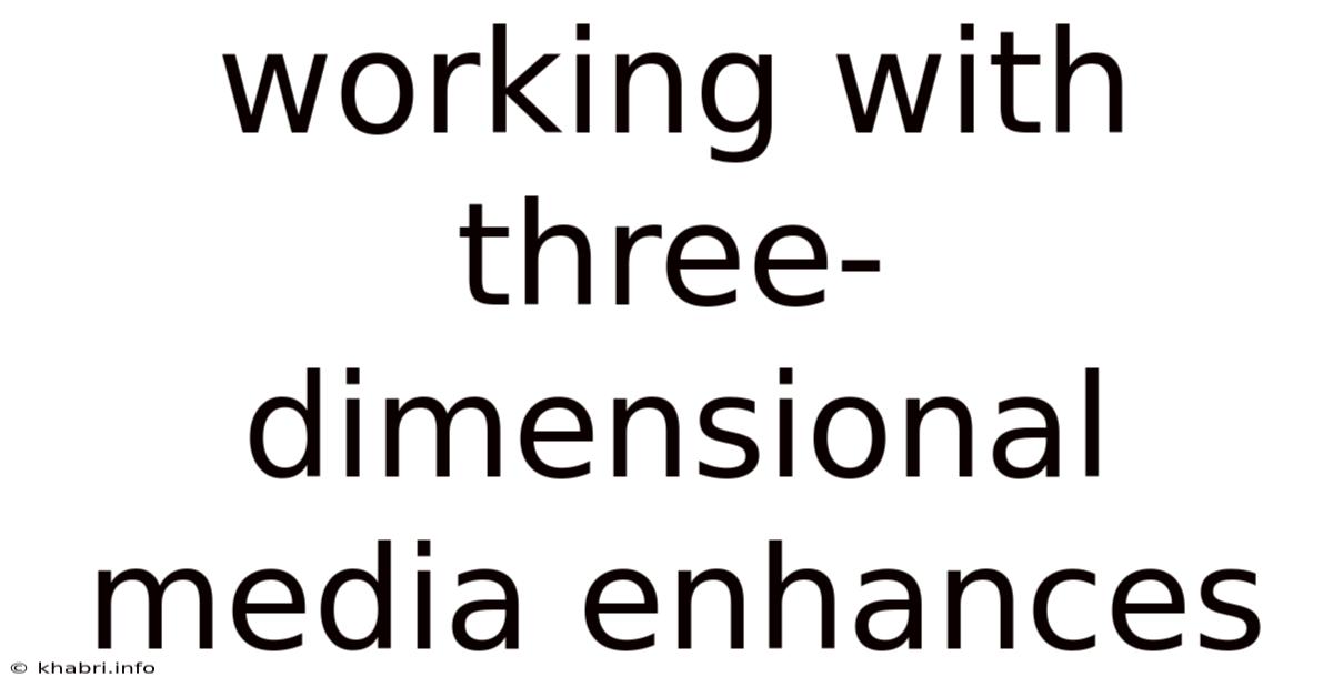 Working With Three-dimensional Media Enhances